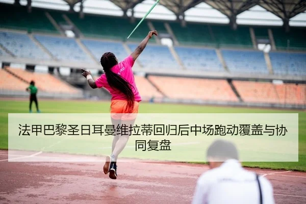 法甲巴黎圣日耳曼维拉蒂回归后中场跑动覆盖与协同复盘